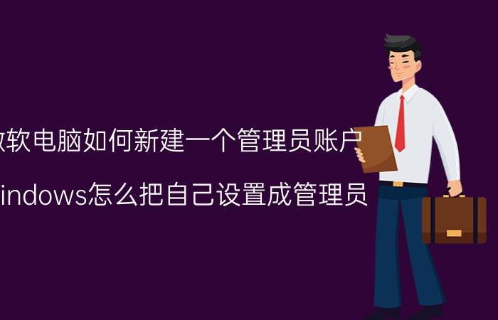 微软电脑如何新建一个管理员账户 Windows怎么把自己设置成管理员？